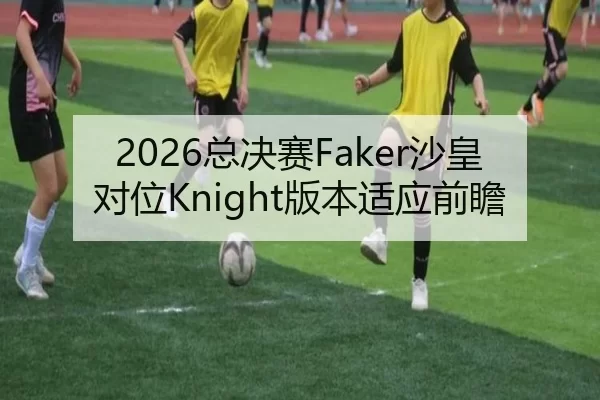 2026总决赛Faker沙皇对位Knight版本适应前瞻